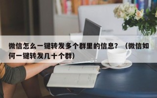 微信怎么一键转发多个群里的信息？（微信如何一键转发几十个群）