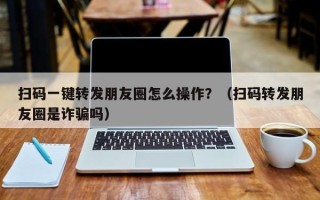 扫码一键转发朋友圈怎么操作？（扫码转发朋友圈是诈骗吗）