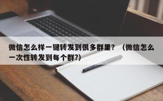 微信怎么样一键转发到很多群里？（微信怎么一次性转发到每个群?）