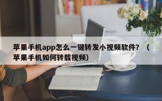 苹果手机app怎么一键转发小视频软件？（苹果手机如何转载视频）