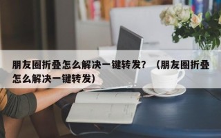 朋友圈折叠怎么解决一键转发？（朋友圈折叠怎么解决一键转发）