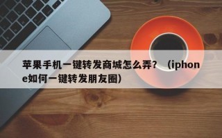 苹果手机一键转发商城怎么弄？（iphone如何一键转发朋友圈）