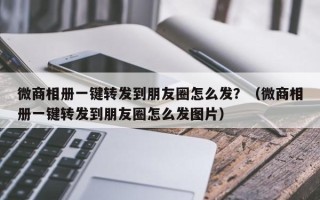 微商相册一键转发到朋友圈怎么发？（微商相册一键转发到朋友圈怎么发图片）