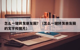 怎么一键转发朋友圈？（怎么一键转发朋友圈的文字和图片）