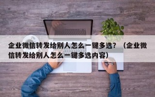 企业微信转发给别人怎么一键多选？（企业微信转发给别人怎么一键多选内容）