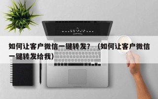 如何让客户微信一键转发？（如何让客户微信一键转发给我）