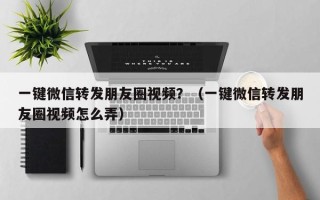 一键微信转发朋友圈视频？（一键微信转发朋友圈视频怎么弄）