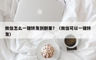 微信怎么一键转发到群里？（微信可以一键转发）