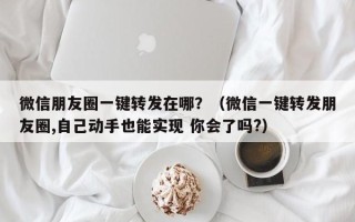 微信朋友圈一键转发在哪？（微信一键转发朋友圈,自己动手也能实现 你会了吗?）