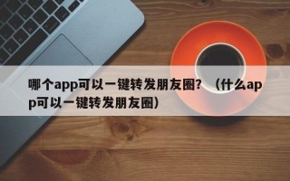 哪个app可以一键转发朋友圈？（什么app可以一键转发朋友圈）