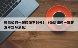 微信如何一键转发不封号？（微信如何一键转发不封号消息）