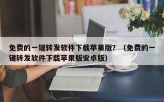 免费的一键转发软件下载苹果版？（免费的一键转发软件下载苹果版安卓版）