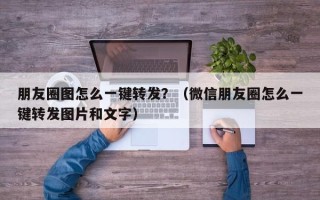 朋友圈图怎么一键转发？（微信朋友圈怎么一键转发图片和文字）