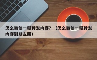 怎么微信一键转发内容？（怎么微信一键转发内容到朋友圈）