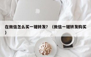 在微信怎么买一键转发？（微信一键转发购买）