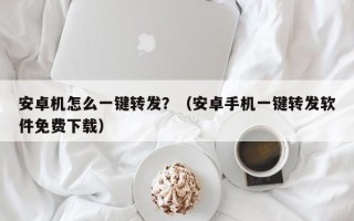 安卓机怎么一键转发？（安卓手机一键转发软件免费下载）