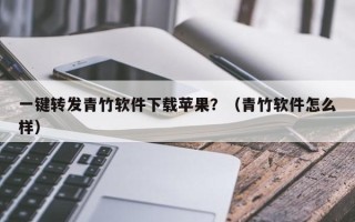 一键转发青竹软件下载苹果？（青竹软件怎么样）