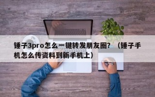 锤子3pro怎么一键转发朋友圈？（锤子手机怎么传资料到新手机上）