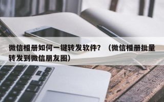 微信相册如何一键转发软件？（微信相册批量转发到微信朋友圈）