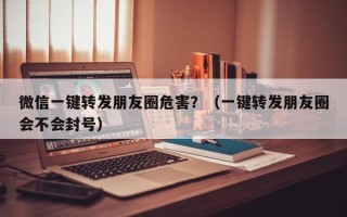 微信一键转发朋友圈危害？（一键转发朋友圈会不会封号）