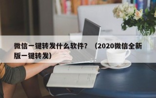 微信一键转发什么软件？（2020微信全新版一键转发）