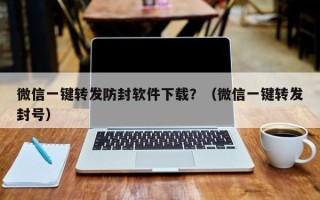 微信一键转发防封软件下载？（微信一键转发封号）