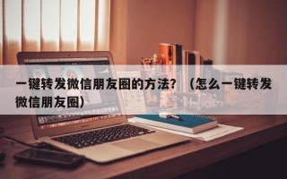 一键转发微信朋友圈的方法？（怎么一键转发微信朋友圈）