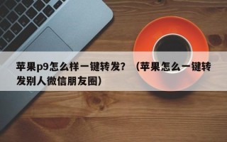 苹果p9怎么样一键转发？（苹果怎么一键转发别人微信朋友圈）