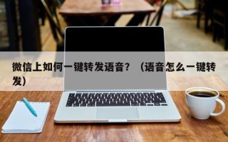 微信上如何一键转发语音？（语音怎么一键转发）