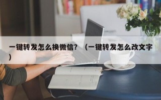 一键转发怎么换微信？（一键转发怎么改文字）