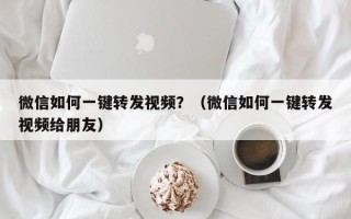 微信如何一键转发视频？（微信如何一键转发视频给朋友）