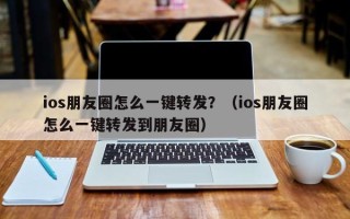 ios朋友圈怎么一键转发？（ios朋友圈怎么一键转发到朋友圈）