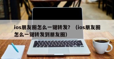 ios朋友圈怎么一键转发？（ios朋友圈怎么一键转发到朋友圈）