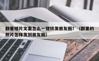 群里相片文案怎么一键转发朋友圈？（群里的照片怎样发到朋友圈）