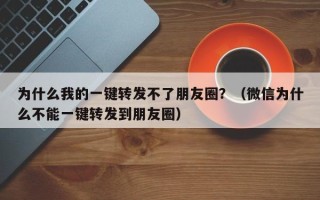 为什么我的一键转发不了朋友圈？（微信为什么不能一键转发到朋友圈）