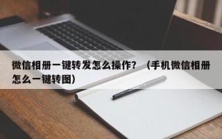 微信相册一键转发怎么操作？（手机微信相册怎么一键转图）