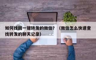 如何找回一键转发的微信？（微信怎么快速查找转发的聊天记录）