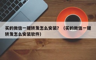 买的微信一键转发怎么安装？（买的微信一键转发怎么安装软件）