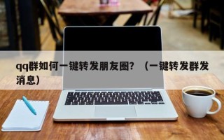 qq群如何一键转发朋友圈？（一键转发群发消息）