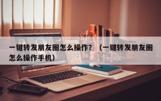 一键转发朋友圈怎么操作？（一键转发朋友圈怎么操作手机）