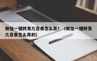 微信一键转发几百条怎么弄？（微信一键转发几百条怎么弄的）