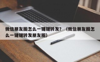 微信朋友圈怎么一键键转发？（微信朋友圈怎么一键键转发朋友圈）