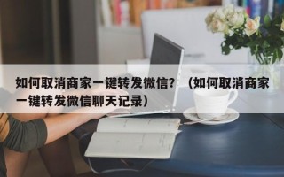 如何取消商家一键转发微信？（如何取消商家一键转发微信聊天记录）