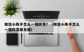 微信小助手怎么一键转发？（微信小助手怎么一键转发朋友圈）