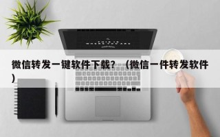 微信转发一键软件下载？（微信一件转发软件）