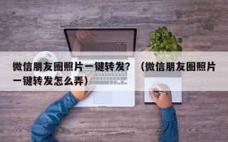 微信朋友圈照片一键转发？（微信朋友圈照片一键转发怎么弄）