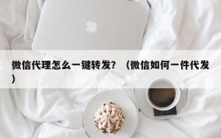 微信代理怎么一键转发？（微信如何一件代发）