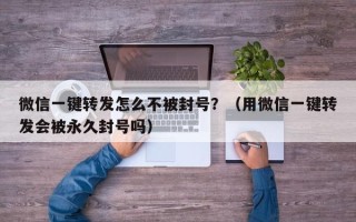 微信一键转发怎么不被封号？（用微信一键转发会被永久封号吗）