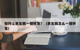 如何让朋友圈一键转发？（朋友圈怎么一键转发）