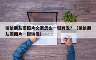 微信朋友圈照片文案怎么一键转发？（微信朋友圈图片一键转发）